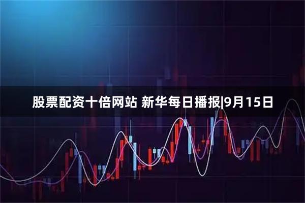 股票配资十倍网站 新华每日播报|9月15日