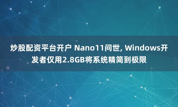 炒股配资平台开户 Nano11问世, Windows开发者仅用2.8GB将系统精简到极限