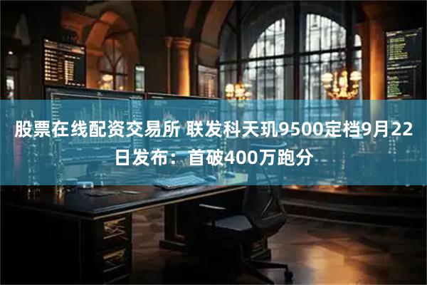 股票在线配资交易所 联发科天玑9500定档9月22日发布：首破400万跑分