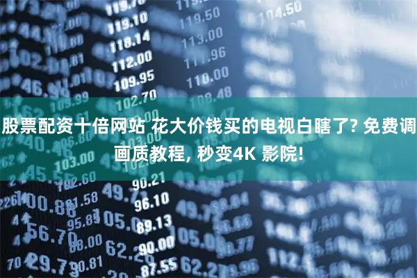 股票配资十倍网站 花大价钱买的电视白瞎了? 免费调画质教程, 秒变4K 影院!