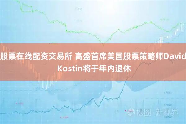 股票在线配资交易所 高盛首席美国股票策略师David Kostin将于年内退休