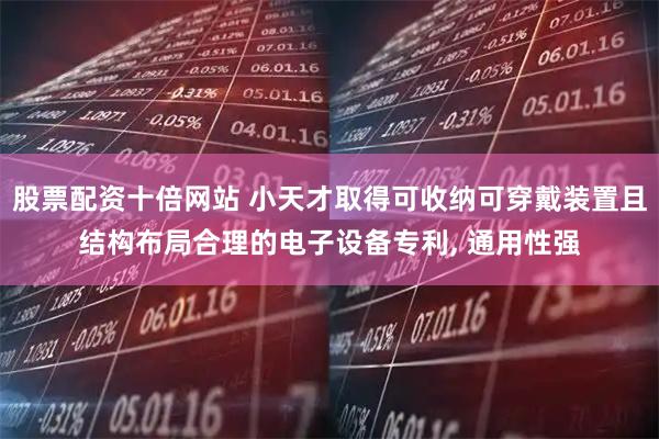 股票配资十倍网站 小天才取得可收纳可穿戴装置且结构布局合理的电子设备专利, 通用性强