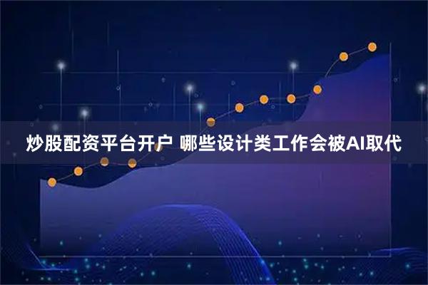 炒股配资平台开户 哪些设计类工作会被AI取代