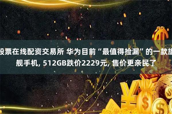 股票在线配资交易所 华为目前“最值得捡漏”的一款旗舰手机, 512GB跌价2229元, 售价更亲民了