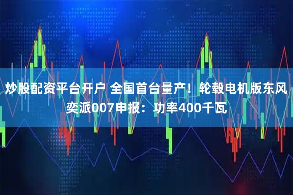 炒股配资平台开户 全国首台量产！轮毂电机版东风奕派007申报：功率400千瓦