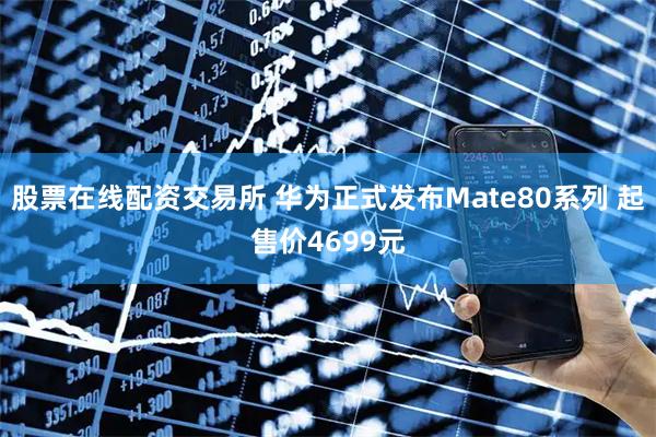 股票在线配资交易所 华为正式发布Mate80系列 起售价4699元