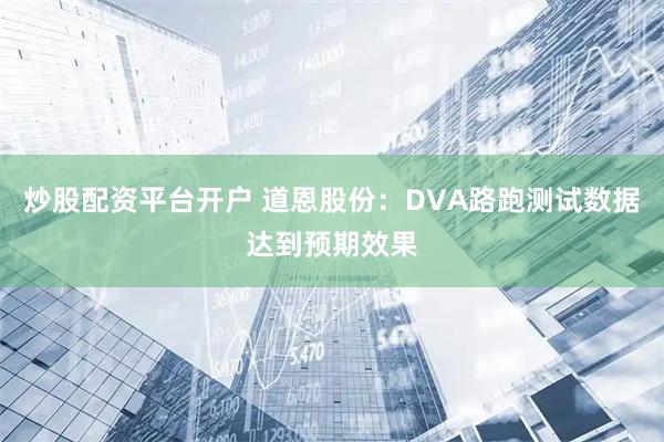 炒股配资平台开户 道恩股份：DVA路跑测试数据达到预期效果