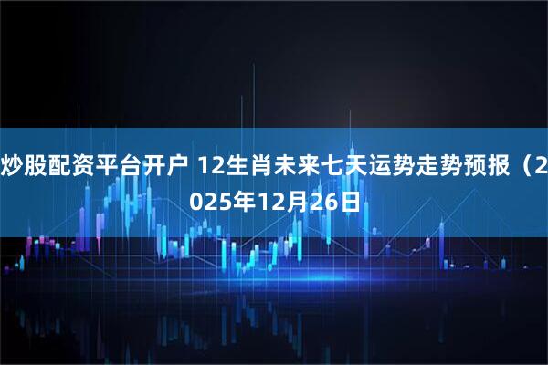 炒股配资平台开户 12生肖未来七天运势走势预报（2025年12月26日