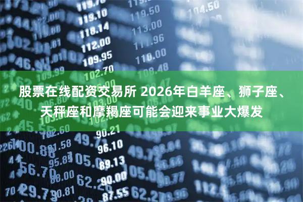 股票在线配资交易所 2026年白羊座、狮子座、天秤座和摩羯座可能会迎来事业大爆发