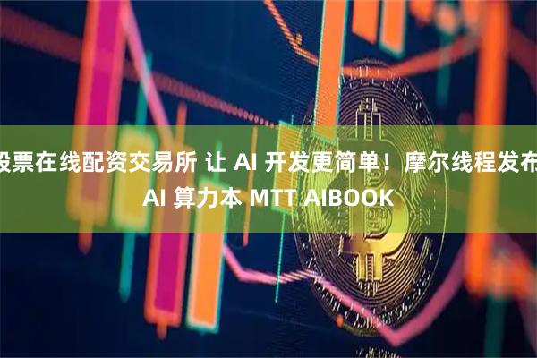 股票在线配资交易所 让 AI 开发更简单!摩尔线程发布 AI 算力本 MTT AIBOOK