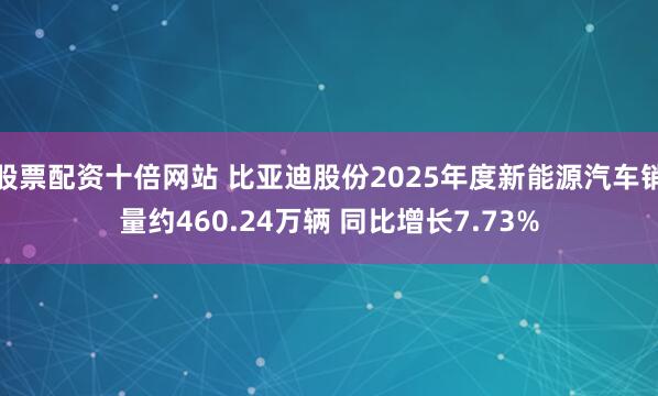 股票配资十倍网站 比亚迪股份2025年度新能源汽车销量约460.24万辆 同比增长7.73%