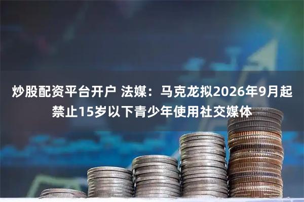 炒股配资平台开户 法媒：马克龙拟2026年9月起禁止15岁以下青少年使用社交媒体