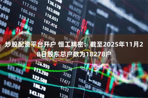 炒股配资平台开户 恒工精密：截至2025年11月28日股东总户数为18278户