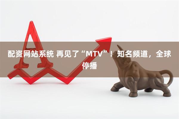 配资网站系统 再见了“MTV”！知名频道，全球停播