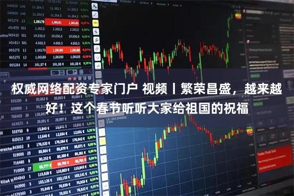 权威网络配资专家门户 视频丨繁荣昌盛,越来越好!这个春节听听大家给祖国的祝福