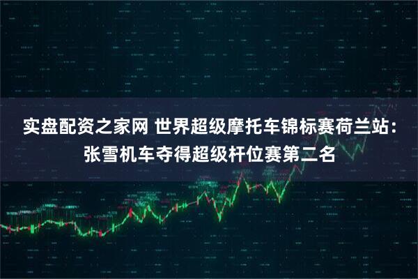 实盘配资之家网 世界超级摩托车锦标赛荷兰站：张雪机车夺得超级杆位赛第二名