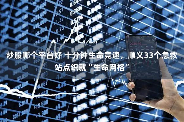 炒股哪个平台好 十分钟生命竞速，顺义33个急救站点织就“生命网格”
